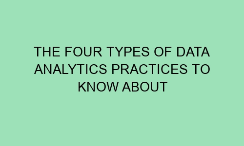 the four types of data analytics practices to know about 61645 - The Four Types of Data Analytics Practices to Know About